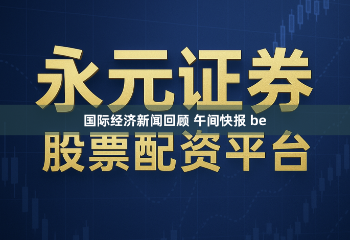 国际经济新闻回顾 午间快报 be