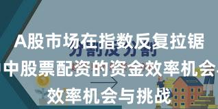 A股市场在指数反复拉锯阶段中中股票配资的资金效率机会与挑战