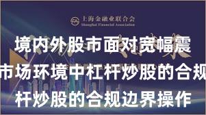 境内外股市面对宽幅震荡周期的市场环境中杠杆炒股的合规边界操作