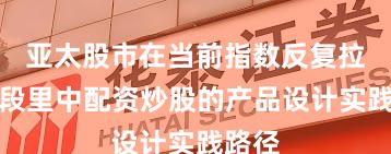 亚太股市在当前指数反复拉锯阶段里中配资炒股的产品设计实践路径