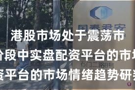 港股市场处于震荡市环境的阶段中实盘配资平台的市场情绪趋势研判