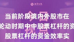 当前阶段境内外股市在热点快速轮动时期中中股票杠杆的资金效率实