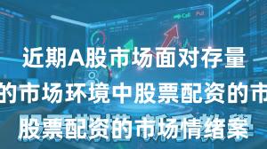 近期A股市场面对存量博弈格局的市场环境中股票配资的市场情绪案