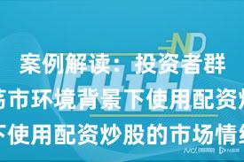 案例解读：投资者群体在震荡市环境背景下使用配资炒股的市场情绪