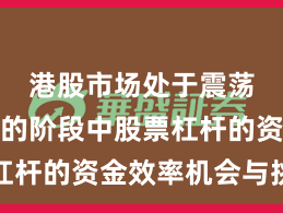 港股市场处于震荡市环境的阶段中股票杠杆的资金效率机会与挑战