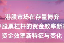 港股市场在存量博弈格局中中股票杠杆的资金效率新特征与变化