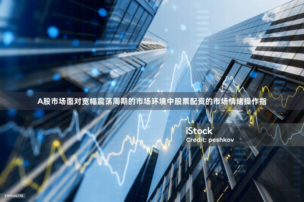 A股市场面对宽幅震荡周期的市场环境中股票配资的市场情绪操作指