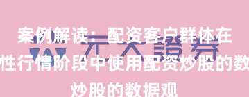案例解读：配资客户群体在结构性行情阶段中使用配资炒股的数据观