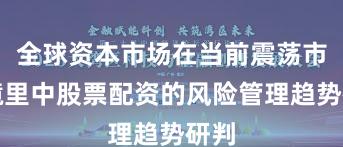 全球资本市场在当前震荡市环境里中股票配资的风险管理趋势研判
