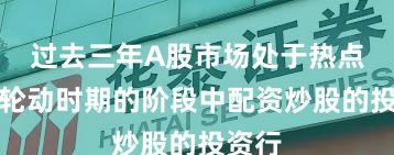 过去三年A股市场处于热点快速轮动时期的阶段中配资炒股的投资行