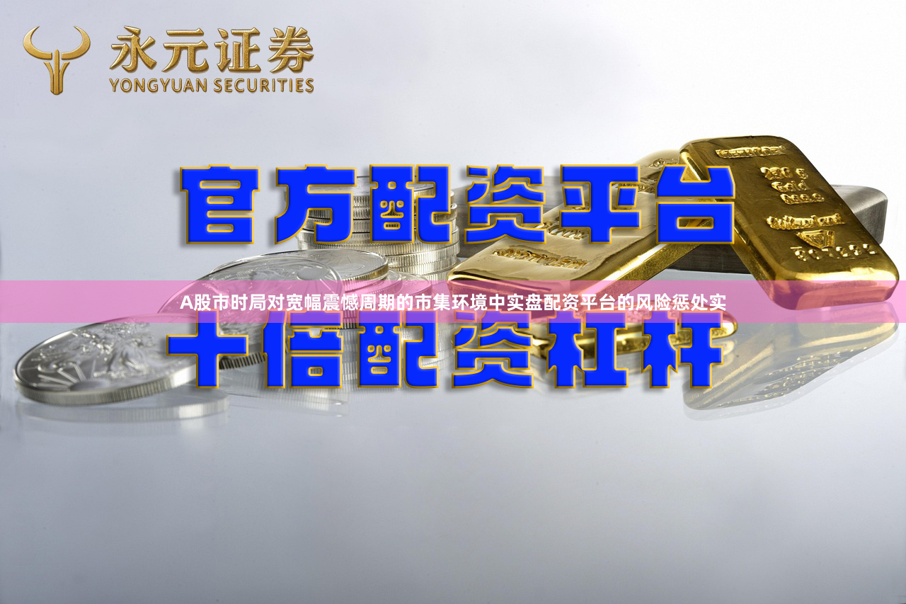 A股市时局对宽幅震憾周期的市集环境中实盘配资平台的风险惩处实