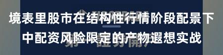 境表里股市在结构性行情阶段配景下中配资风险限定的产物遐想实战