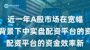 近一年A股市场在宽幅震荡周期背景下中实盘配资平台的资金效率新