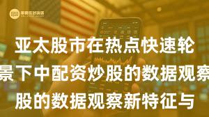 亚太股市在热点快速轮动时期背景下中配资炒股的数据观察新特征与