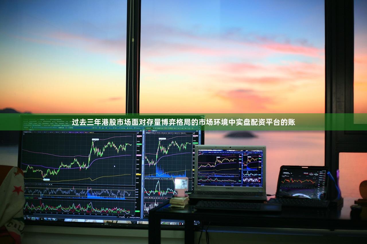 过去三年港股市场面对存量博弈格局的市场环境中实盘配资平台的账
