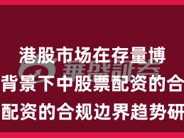 港股市场在存量博弈格局背景下中股票配资的合规边界趋势研判