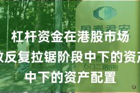 杠杆资金在港股市场在指数反复拉锯阶段中下的资产配置