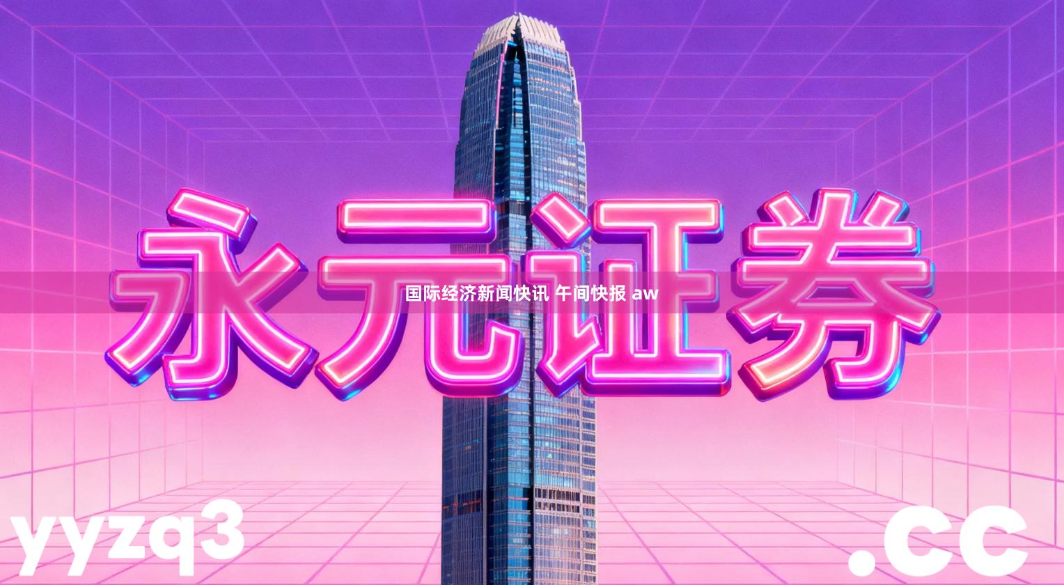 国际经济新闻快讯 午间快报 aw