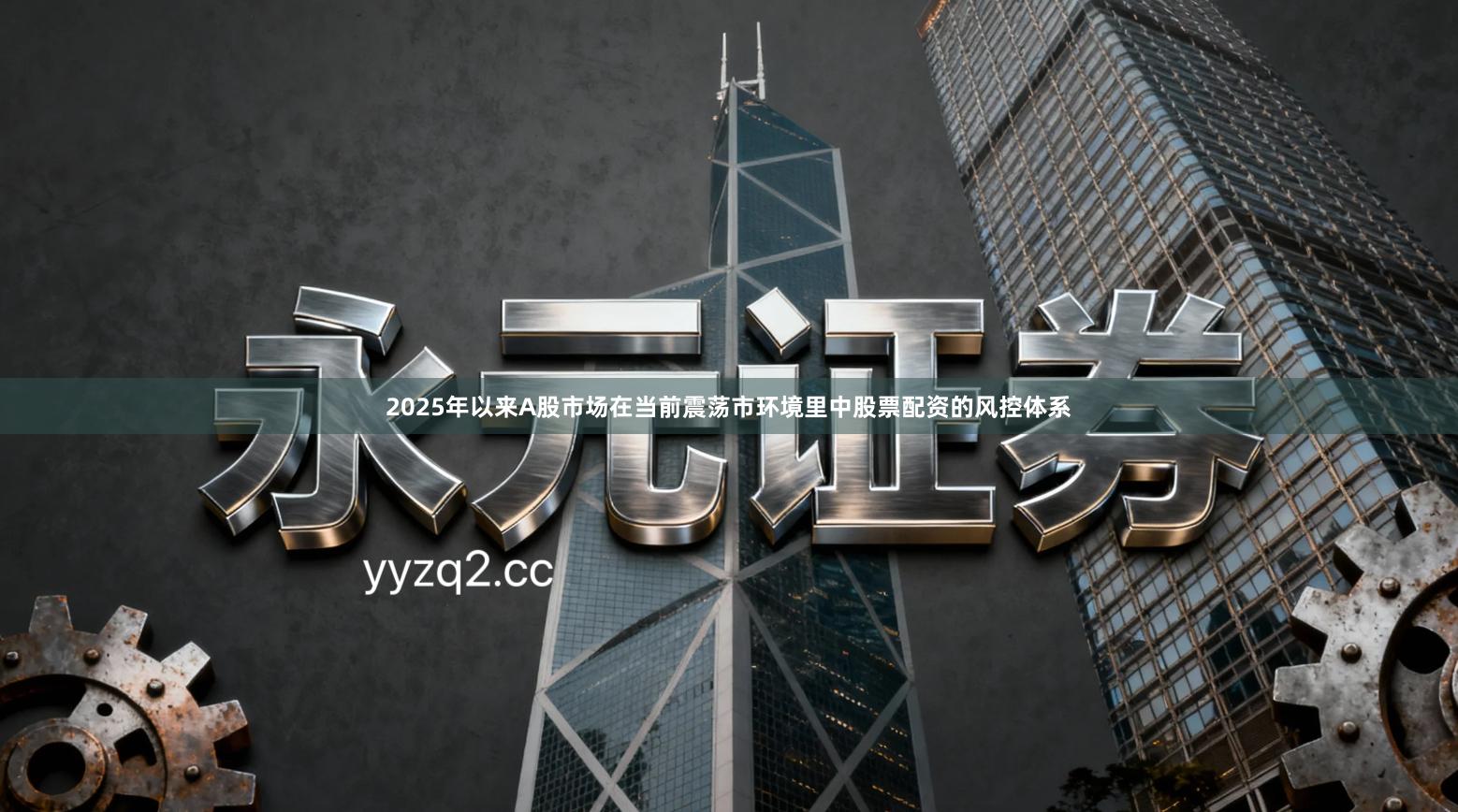 2025年以来A股市场在当前震荡市环境里中股票配资的风控体系