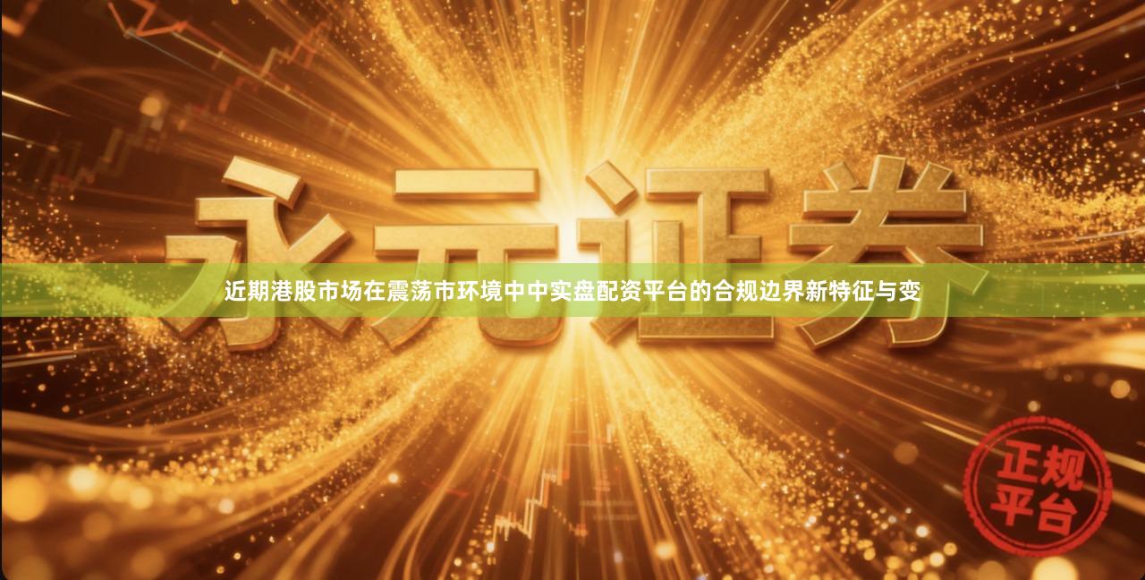 近期港股市场在震荡市环境中中实盘配资平台的合规边界新特征与变