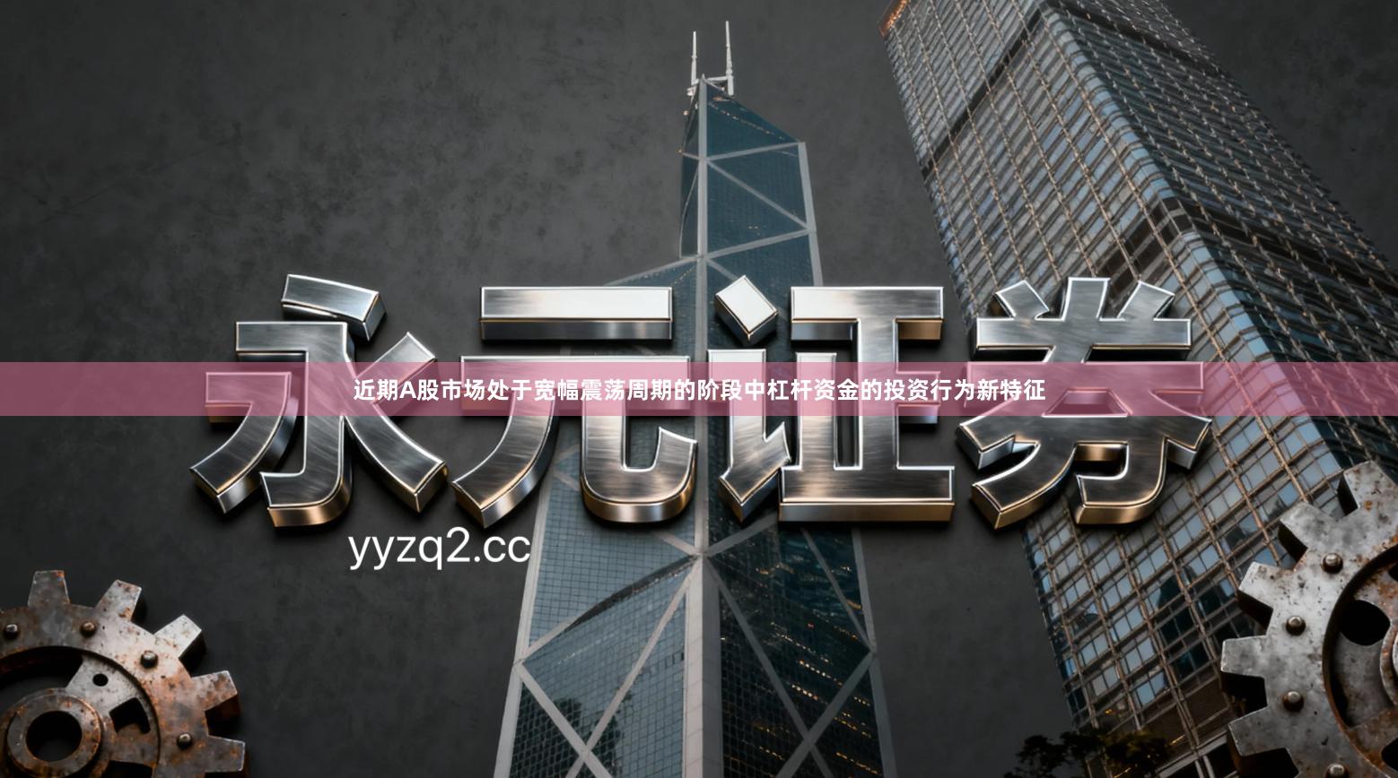 近期A股市场处于宽幅震荡周期的阶段中杠杆资金的投资行为新特征