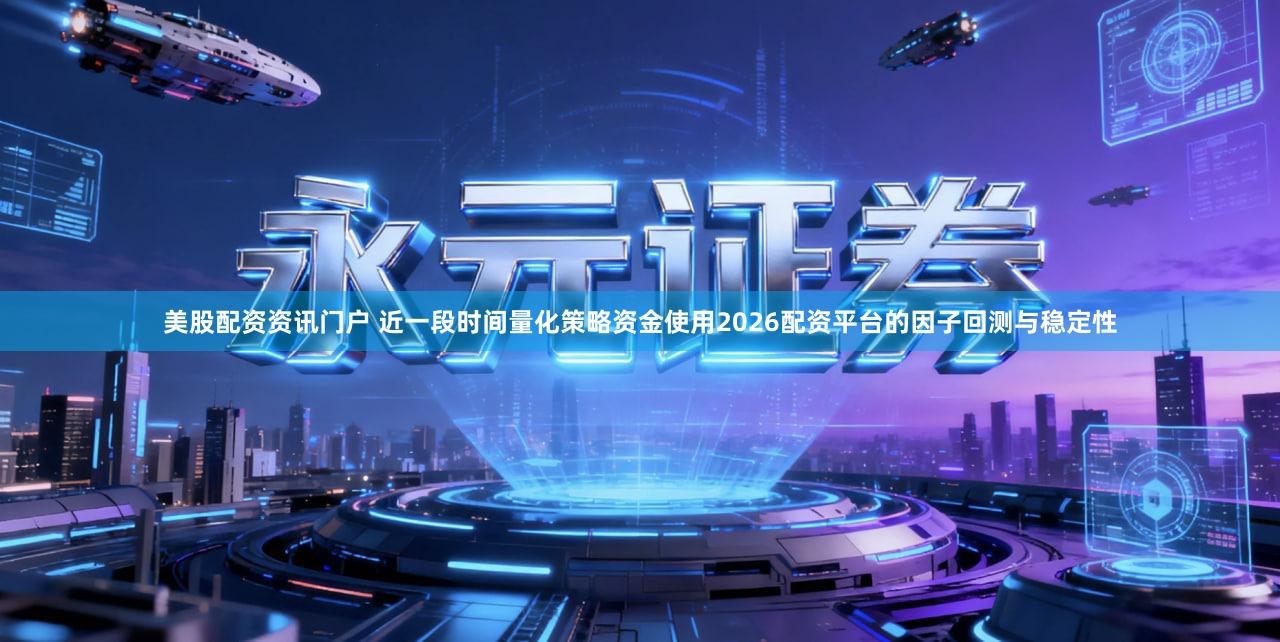 美股配资资讯门户 近一段时间量化策略资金使用2026配资平台的因子回测与稳定性