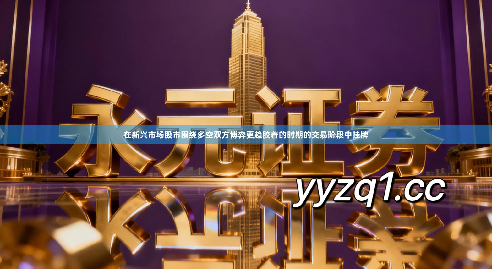 在新兴市场股市围绕多空双方博弈更趋胶着的时期的交易阶段中挂牌