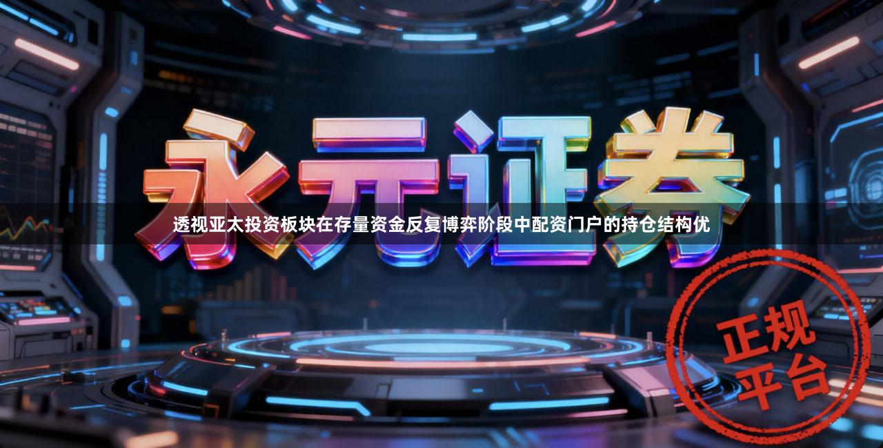 透视亚太投资板块在存量资金反复博弈阶段中配资门户的持仓结构优